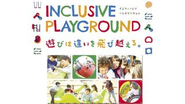 「インクルーシブ・プレイグラウンド」　　　　　　　　　　あらゆる子どもの遊びたい！を叶える遊び場。遊びの楽しさには性別、年齢、言語や能力、どんな違いもらくらくと飛び越える力があると考え、新たな公園の提案を行なっています。