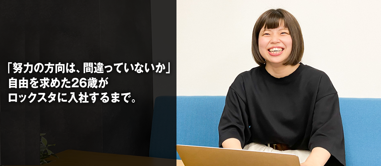 「努力の方向は、間違っていないか」自由を求めた26歳がロックスタに入社するまで。