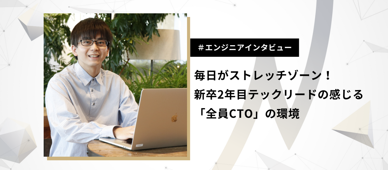 毎日がストレッチゾーン！新卒2年目テックリードの感じる「全員CTO」の環境