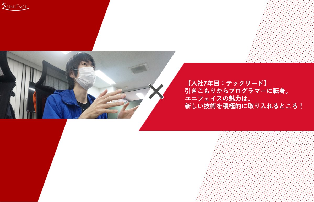【社員インタビュー：テックリード】引きこもりからプログラマーに転身！ユニフェイスの魅力は、新しい技術を積極的に取り入れるところ