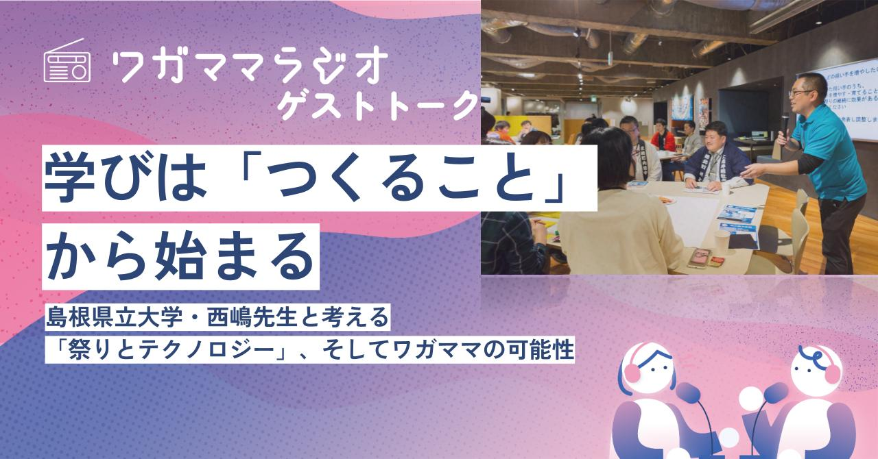 学びは「つくること」から始まるー島根県立大学・西嶋先生と考える「祭りとテクノロジー」、そしてワガママの可能性ー