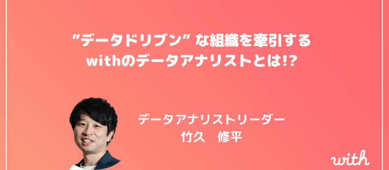 【ユーザーへの直接貢献を実現する】 | ”データドリブン” な組織を牽引するwithのデータアナリストとは