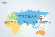 ビジョン：中長期的にありたい姿、目標。アジアに所在する企業として最大の遊びプラットフォームを実現します。