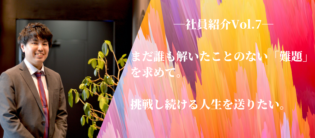 【社員紹介vol.7】まだ誰も解いたことのない「難題」を求めて。挑戦し続ける人生を送りたい。