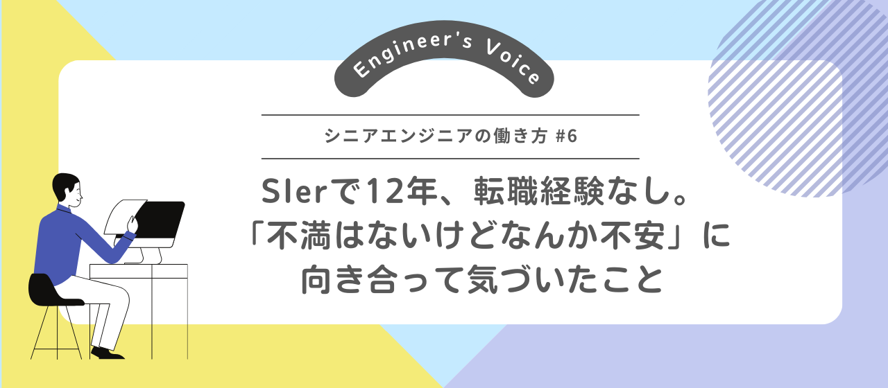 SIerで12年、転職経験なし。「不満はないけどなんか不安」に向き合って気づいたこと【シニアエンジニアの働き方#6】