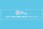 「私から始まる愛の地球プロジェクト」（愛称：iPro）として、推進していきます。