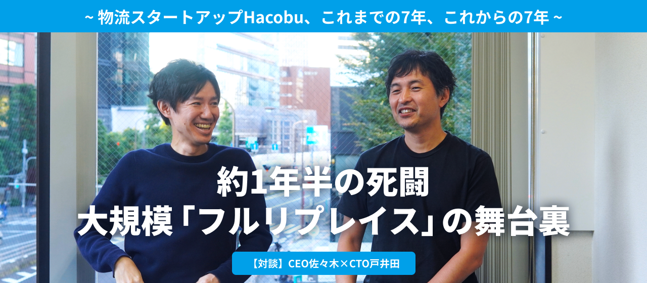 約1年半の死闘、大規模「フルリプレイス」の舞台裏〜物流スタートアップHacobu、これまでの7年、これからの7年〜（後編）【CEO佐々木×CTO戸井田】