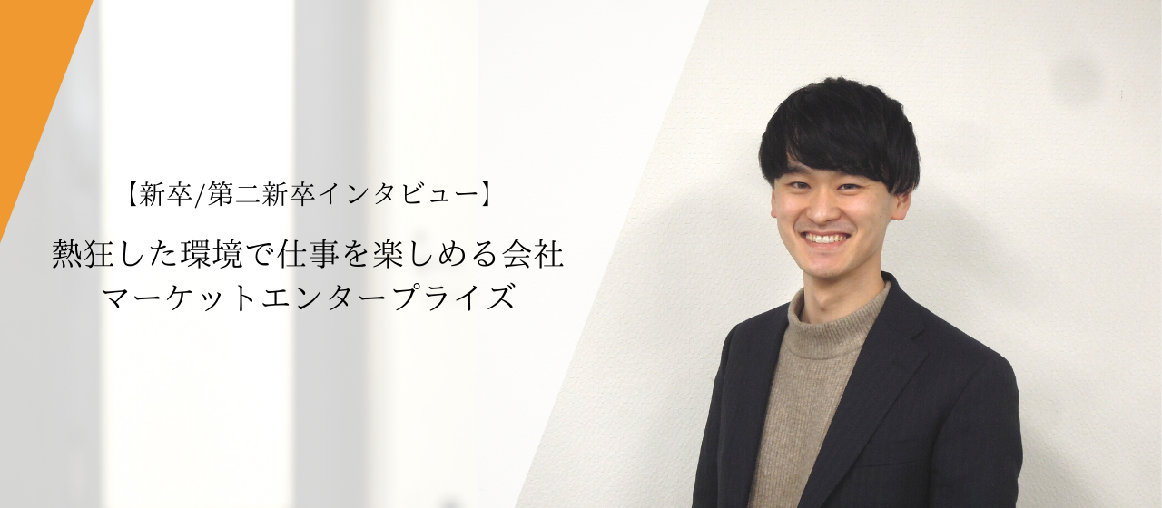 【新卒/第二新卒インタビュー】自分の仕事に誇りを。熱狂した環境で仕事を楽しめる会社マーケットエンタープライズについて。