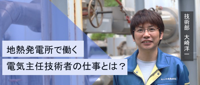 電気を安全に届けるために ～地熱発電所で働く電気主任技術者の仕事とは？～