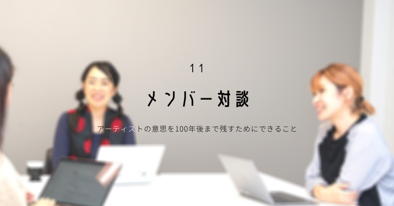 【 メンバー対談 】 アーティストの意思を100年後まで残すためにできること