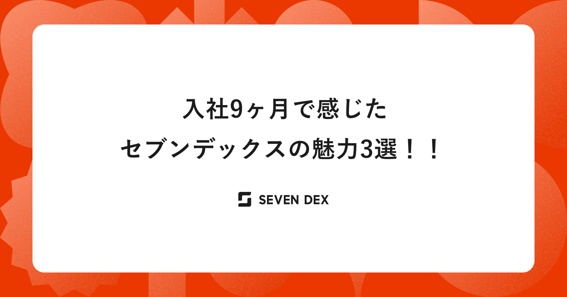 【社員の声】入社9ヶ月で感じたセブンデックスの魅力3選！！