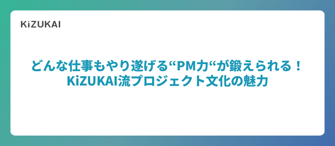 どんな仕事もやり遂げる”PM力”が鍛えられる！KiZUKAI流プロジェクト文化の魅力