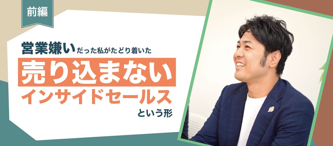 “営業嫌い”だった私がたどり着いた、「売り込まないインサイドセールス」という形（前編）