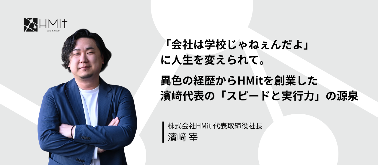 【社長インタビュー】「会社は学校じゃねぇんだよ」に人生を変えられて。異色の経歴からHMitを創業した濱﨑代表の「スピードと実行力」の源泉