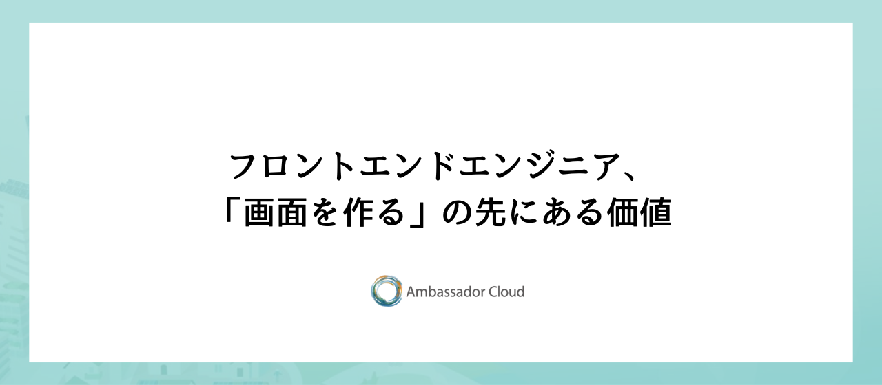 フロントエンドエンジニア、「画面を作る」の先にある価値