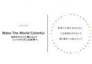 ミッション「Make The World Colorful.」 「心が動く体験を通して、一人ひとりの人生を豊かに色づけていく」 これが、私たちの使命です。