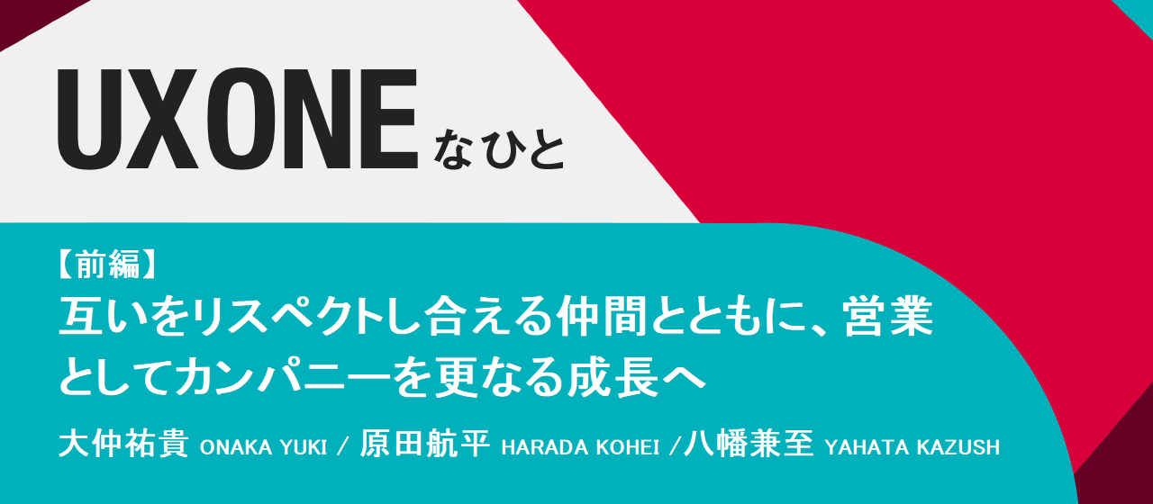 互いをリスペクトし合える仲間とともに、営業としてカンパニーを更なる成長へ【前編】　～大仲、原田、八幡 ｜ UX ONEなひと