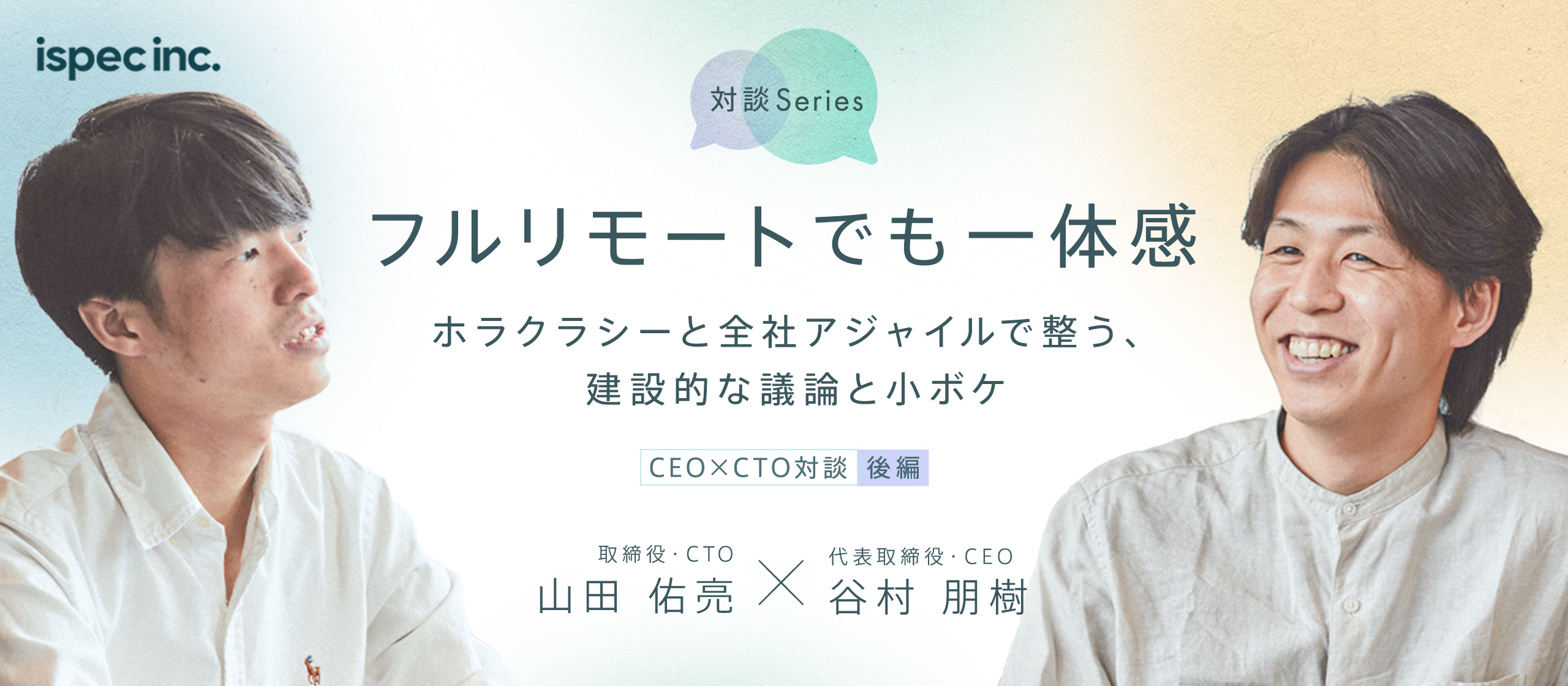 【後編】「フルリモートでも一体感ある組織」 ホラクラシーと全社アジャイルで整う、建設的な議論と小ボケ  |   ispec CEO・CTO対談