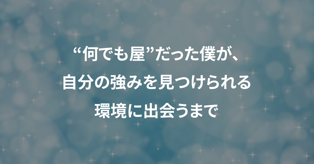 “何でも屋”だった僕が、自分の強みを見つけられる環境に出会うまで
