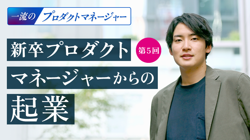 新卒でプロダクトマネージャーを担った起業家が語る、PM時代。「無限大」の業務の中で「何でもやれる自信がついた」