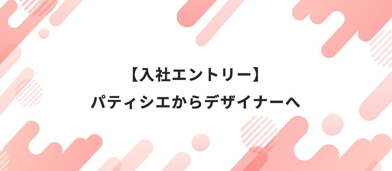 【入社エントリー】パティシエからデザイナーへ