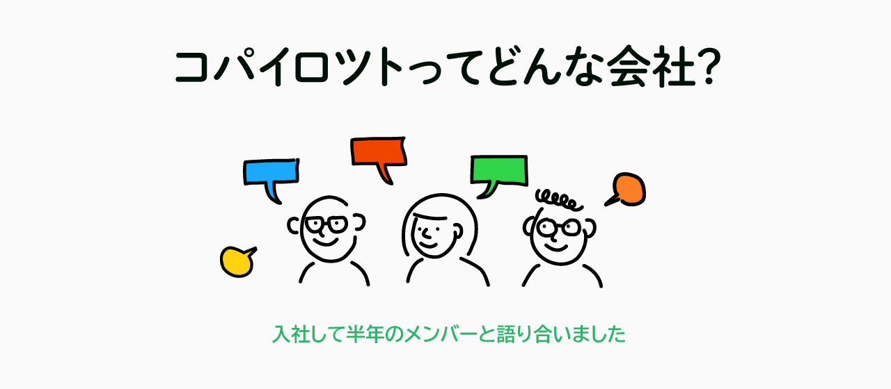 コパイロツトってどんな会社？ 入社して半年のメンバーと語り合いました