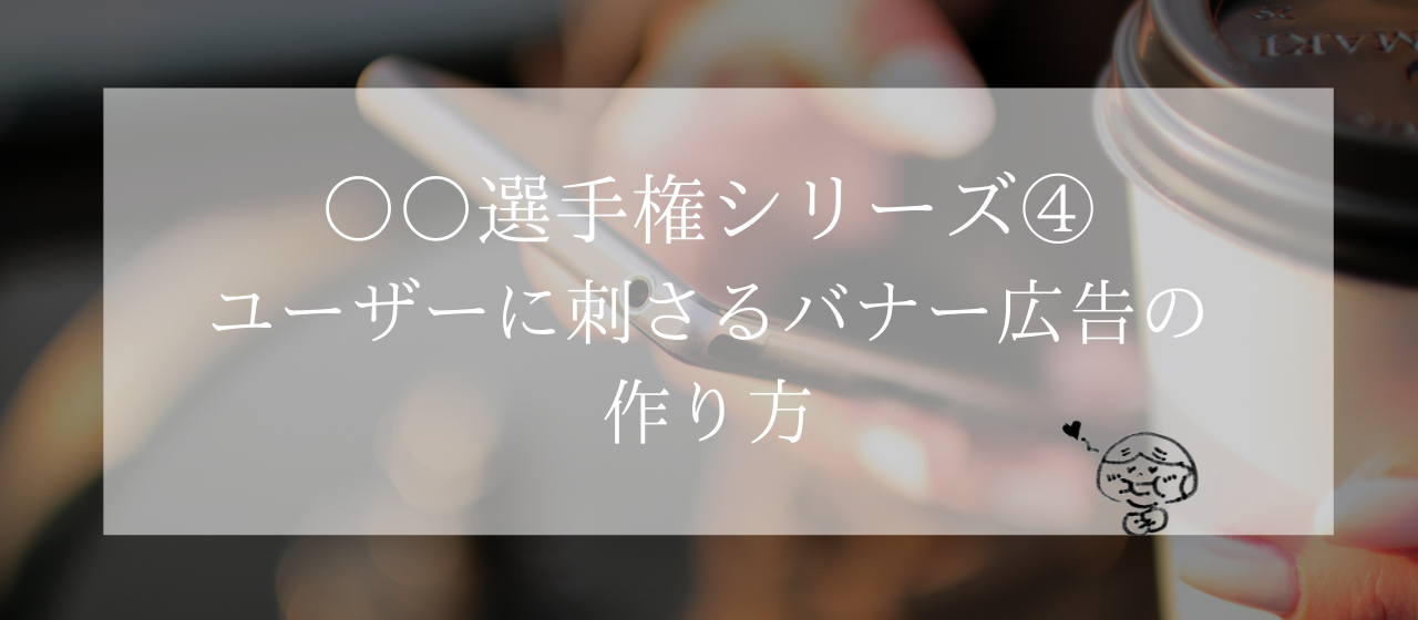 選手権シリーズ④ユーザーに刺さるバナー広告の作り方