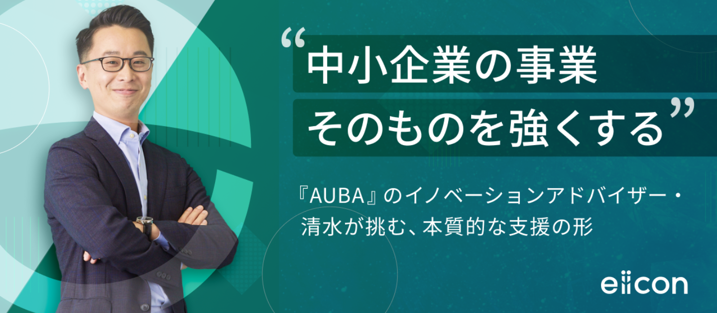「中小企業の事業そのものを強くする」―『AUBA』のイノベーションアドバイザー・清水が挑む本質的な支援の形