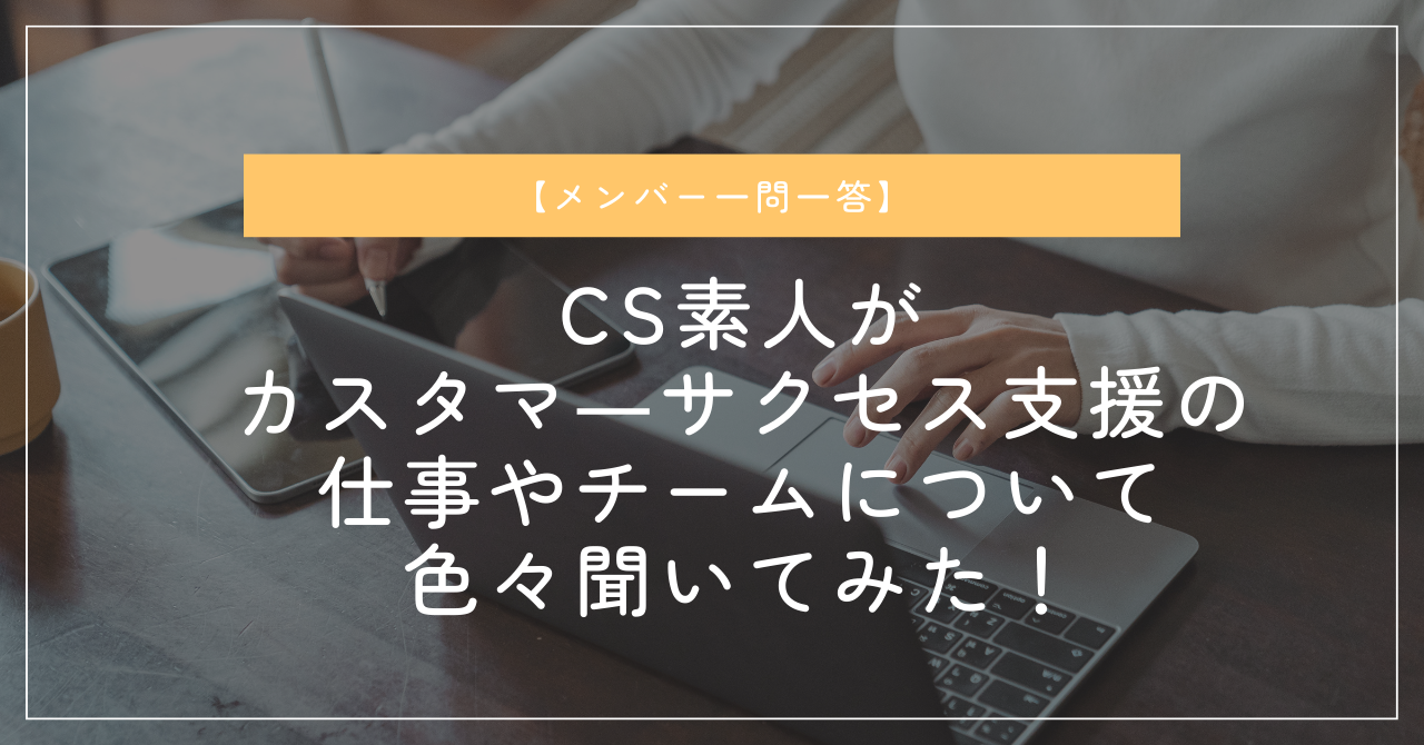 【メンバー一問一答】CS素人がカスタマ―サクセス支援の仕事やチームについて色々聞いてみた！