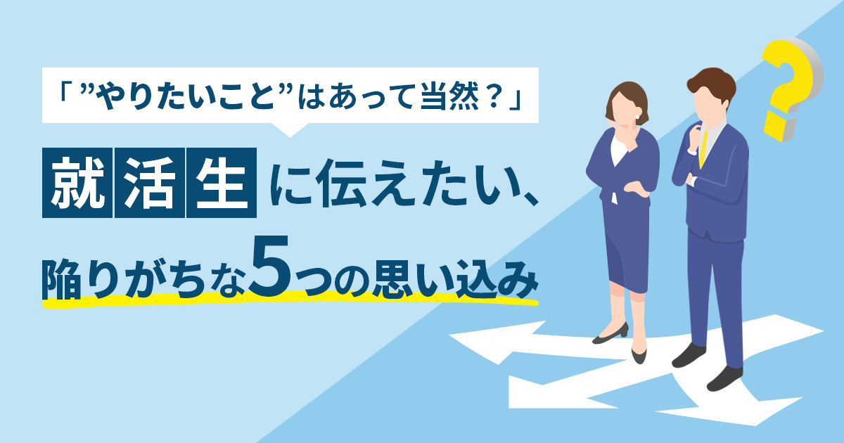 「”やりたいこと”はあって当然？」就活生に伝えたい、陥りがちな5つの思い込み