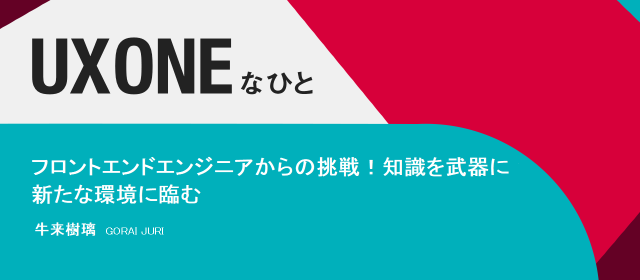 フロントエンドエンジニアからの挑戦！知識を武器に新たな環境に臨む～牛来樹璃｜UX ONEな人