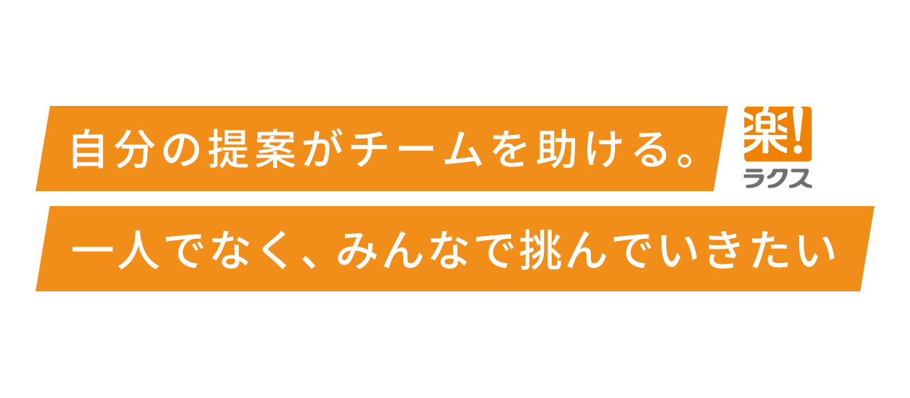 自分の提案がチームを助ける。一人でなく、みんなで挑んでいきたい
