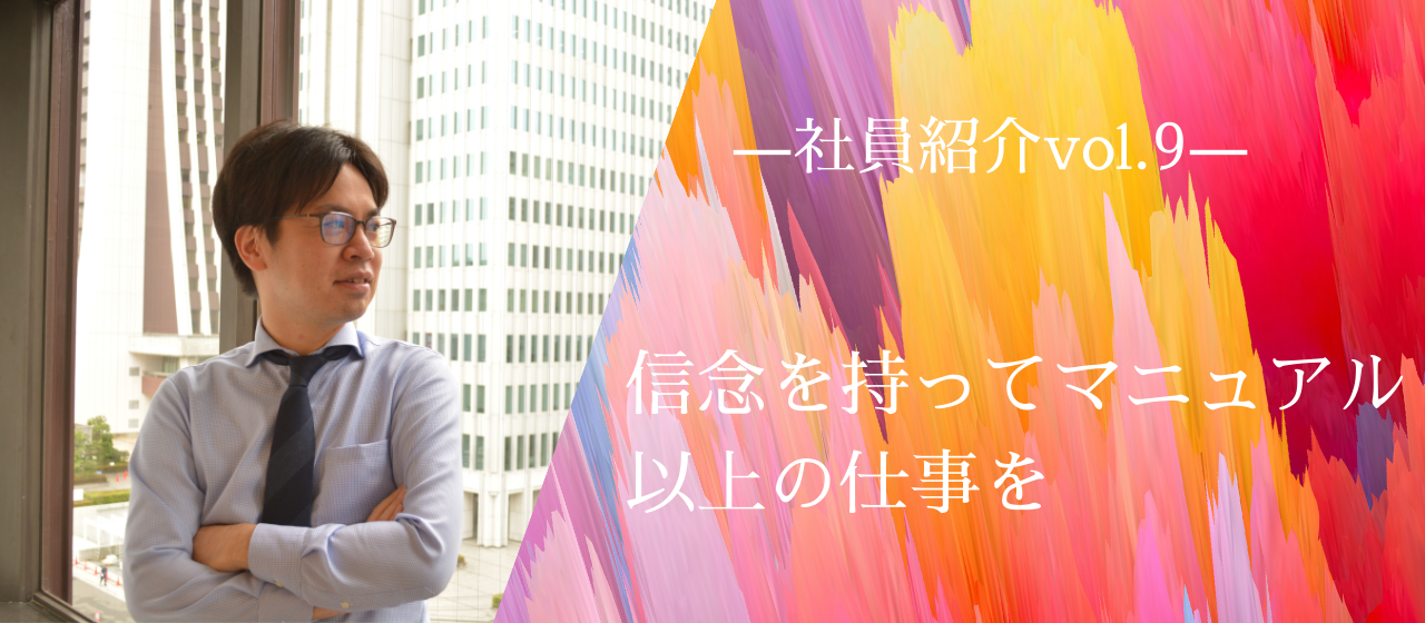 【社員紹介vol.9】信念を持ってマニュアル以上の仕事を