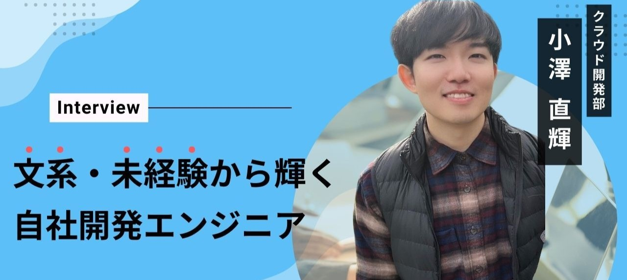 【インタビュー】文系・未経験から輝く自社開発エンジニア、小澤直輝さんの軌跡