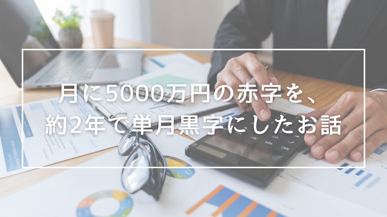 月に5000万円の赤字を、約2年で単月黒字にしたお話
