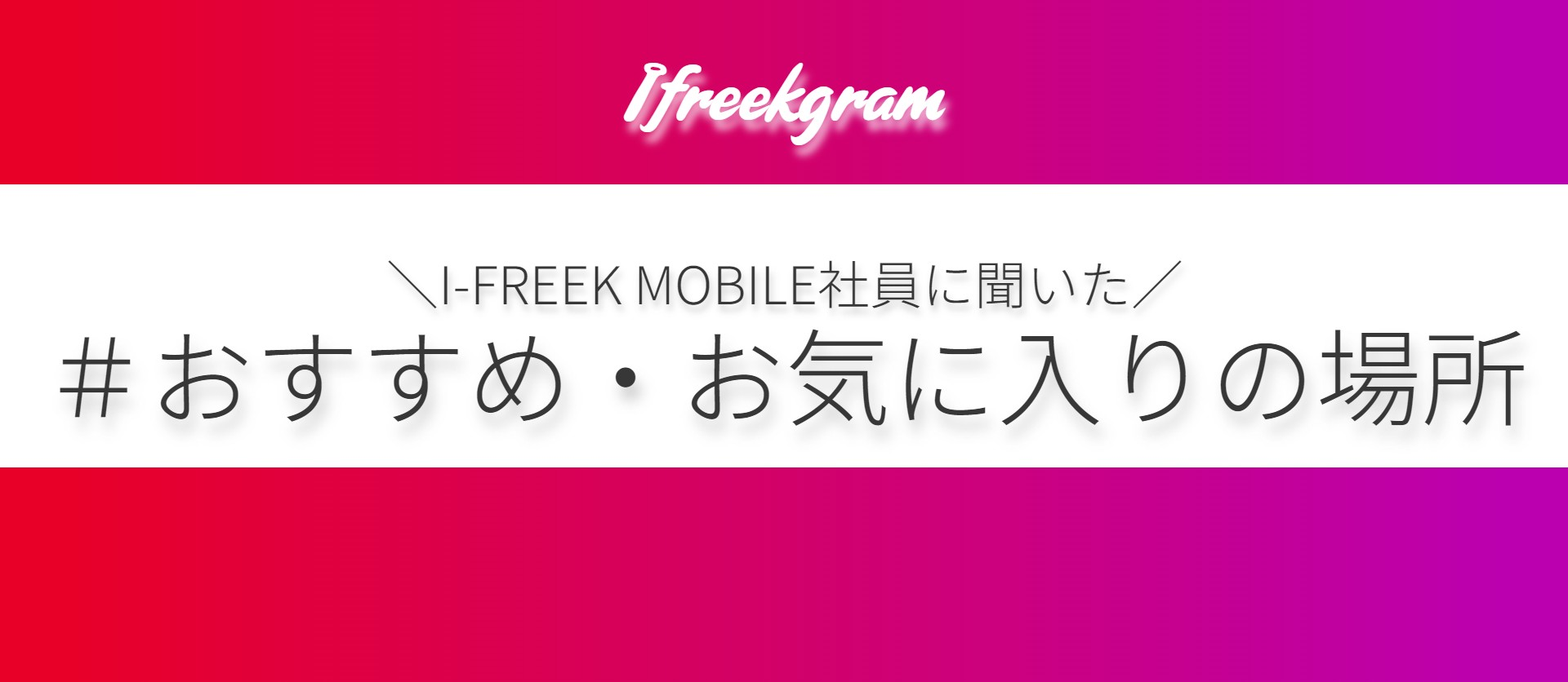 アイフリークモバイル社員に、おすすめの場所を聞いてみた！