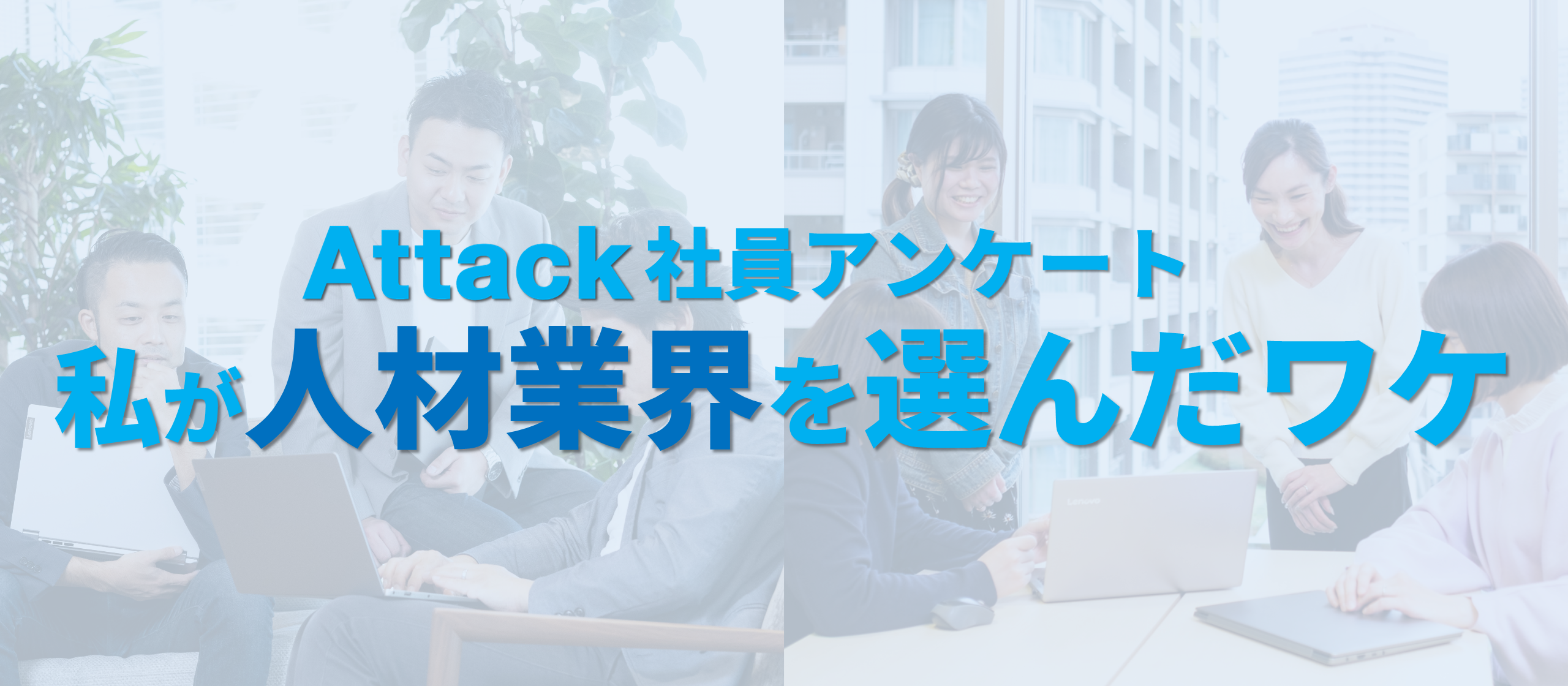 Attackの社員全員にアンケート！私が人材業界を選んだワケ。