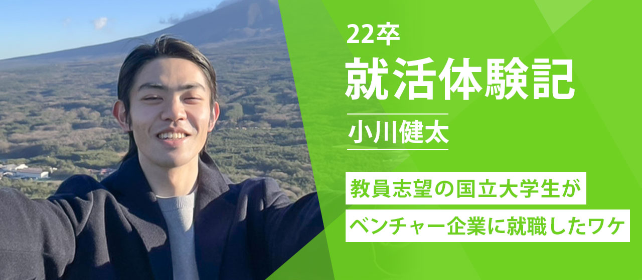 【22卒就活体験記】真面目で変わり者の国立大学生が、教員の道ではなくベンチャー企業に入社を決めたワケとは？！