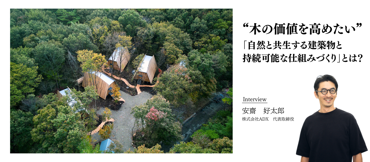 木の価値を高めたい。ADX代表が語る「自然と共生する建築物と持続可能な仕組みづくり」とは？