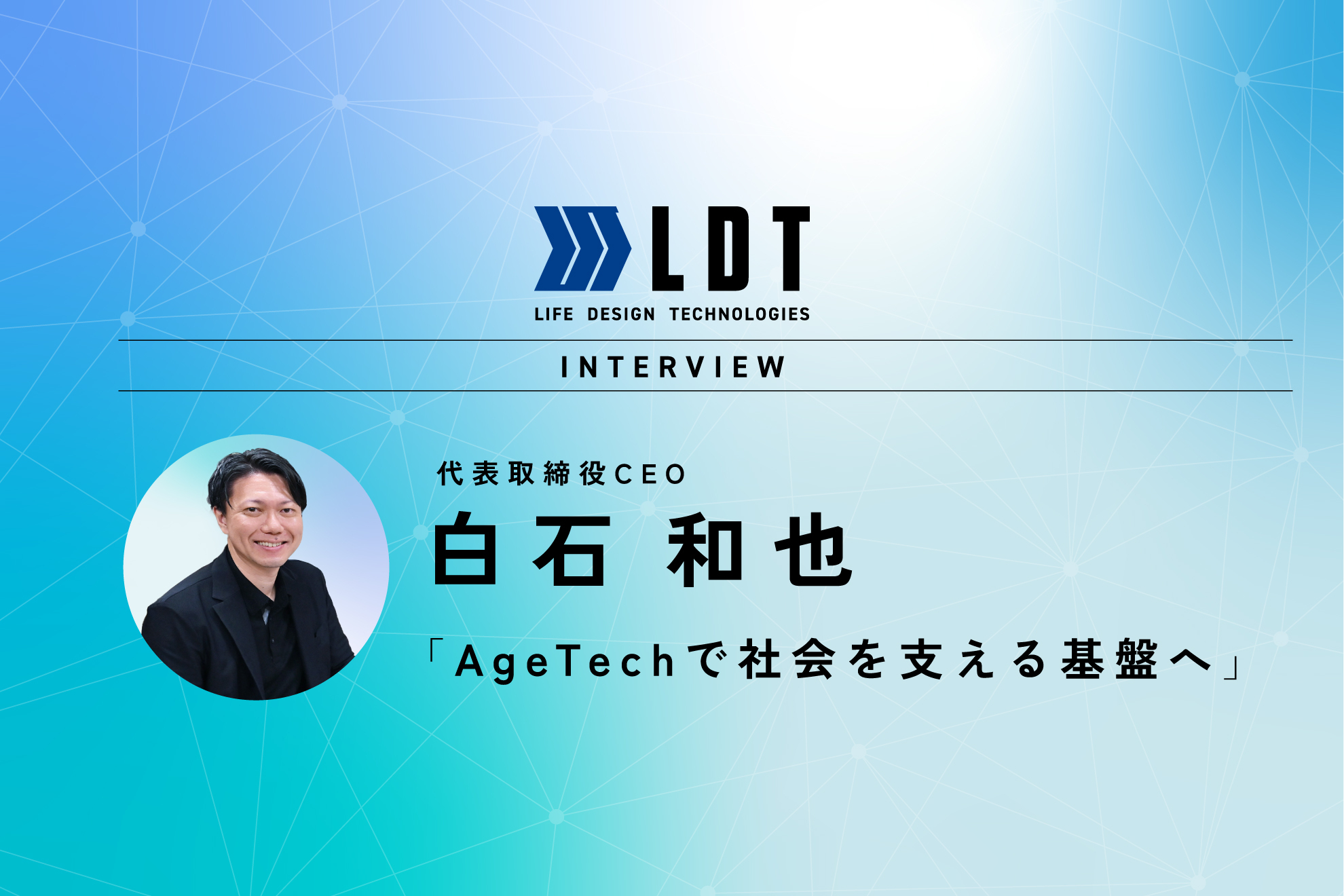 【代表インタビュー】“終わり”を超えて、“人生をデザインする”会社へ。祖父の背中と喪主に近い体験から生まれたLDTの挑戦──AgeTechで3年で中核企業に、10年で社会インフラへ──