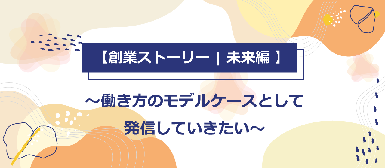 【創業ストーリー | 未来編 】働き方のモデルケースとして発信していきたい