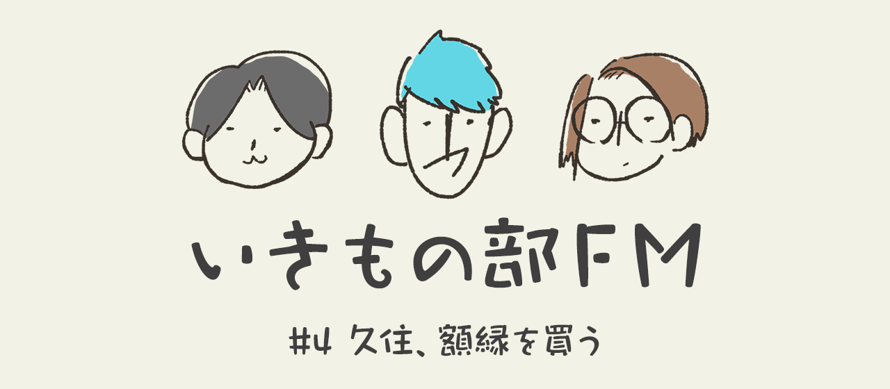【いきもの部FM】#4 久住、額縁を買う