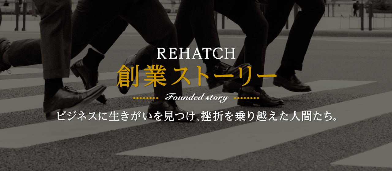 『REHATCH創業ストーリー』ビジネスに生きがいを見つけた挫折を乗り越えた人間たち