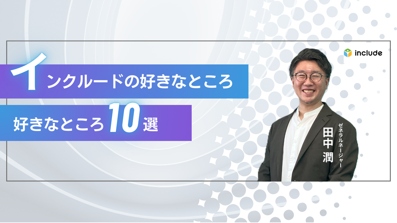 インクルードの好きなところ10選｜ゼネラルマネージャー　田中 潤