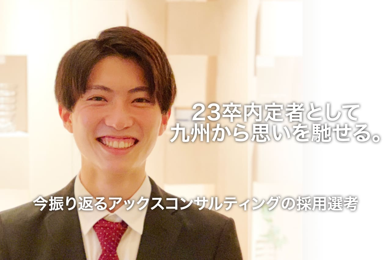 23卒内定者として九州から思いを馳せる。川村さんと振り返るアックスコンサルティングの採用選考～東京でコンサルタントとしての一歩を踏み出すことを決めた理由は、そこで働く「人」だった～