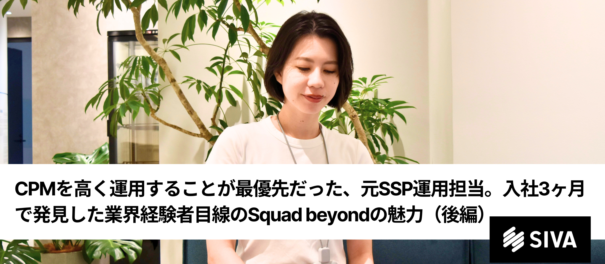 CPMを高く運用することが最優先だった、元SSP運用担当。入社3ヶ月で発見した業界経験者目線のSquad beyondの魅力（後編）