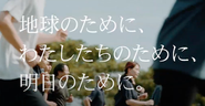 「明日」の私たち、そして地球のために。地方から日本を、世界を、よくする。関わる全ての皆さまの幸せに貢献したい。そのような想いで日々取り組んでいます。