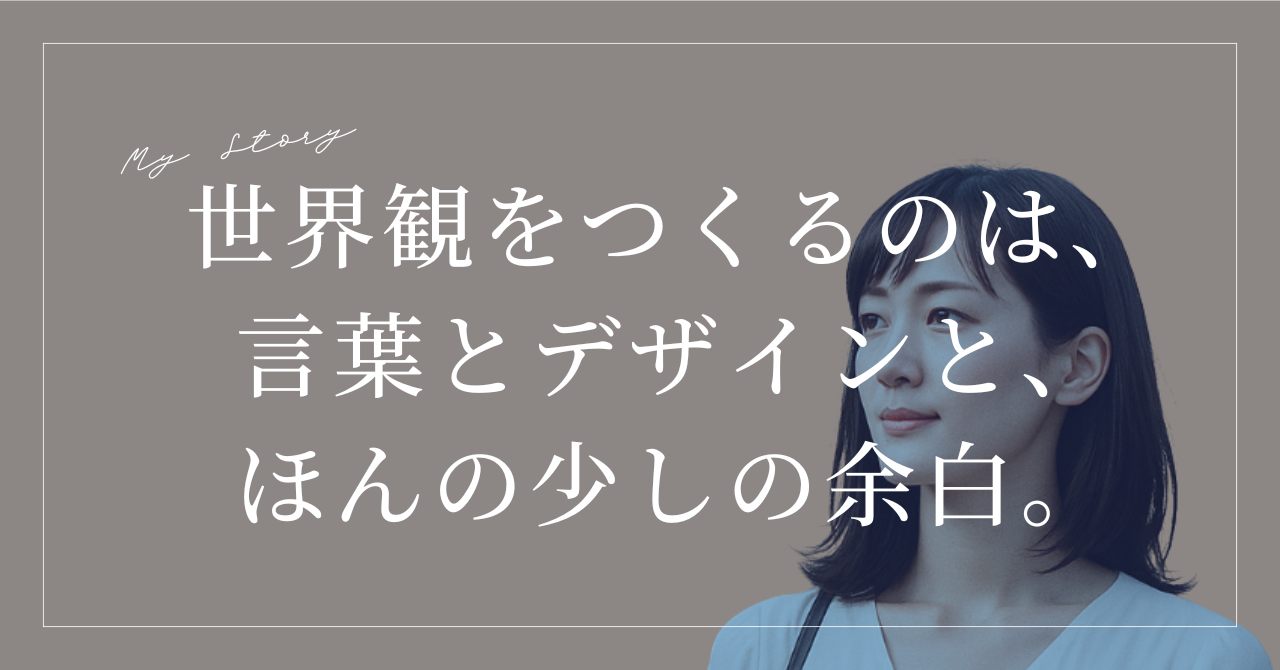 世界観をつくるのは、言葉とデザインと、ほんの少しの余白。