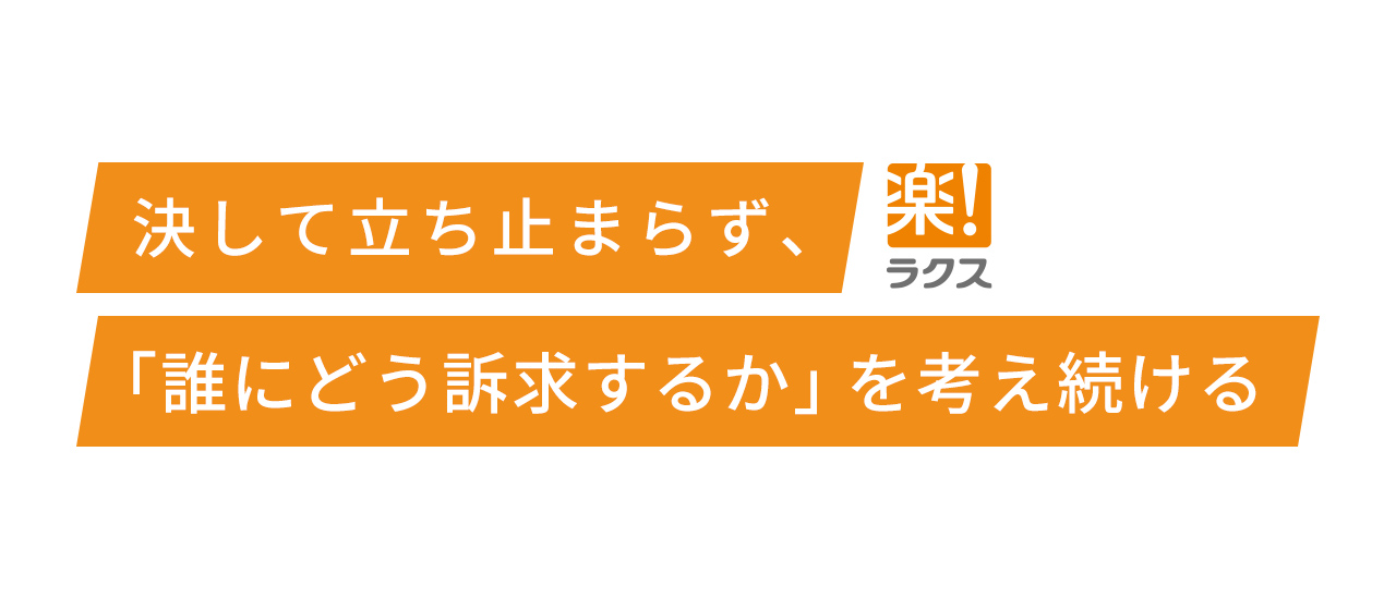 決して立ち止まらず、「誰にどう訴求するか」を考え続ける