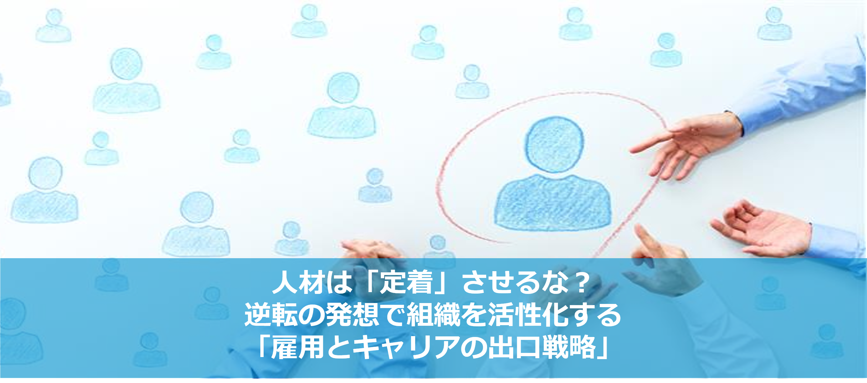 人材は「定着」させるな？ 逆転の発想で組織を活性化する「雇用とキャリアの出口戦略」